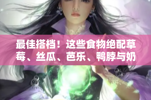 最佳搭档！这些食物绝配草莓、丝瓜、芭乐、鸭脖与奶茶