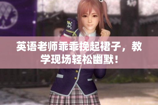 英语老师乖乖挽起裙子，教学现场轻松幽默！