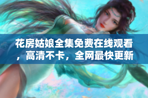 花房姑娘全集免费在线观看，高清不卡，全网最快更新！