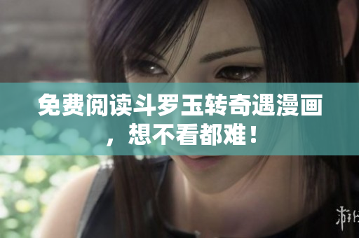 免费阅读斗罗玉转奇遇漫画，想不看都难！