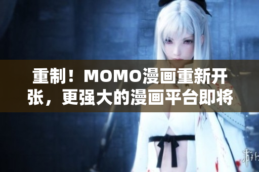 重制！MOMO漫画重新开张，更强大的漫画平台即将来临！