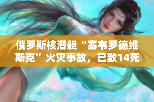 俄罗斯核潜艇“塞韦罗德维斯克”火灾事故，已致14死？