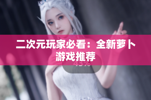 二次元玩家必看：全新萝卜游戏推荐