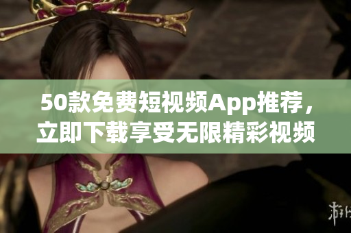 50款免费短视频App推荐，立即下载享受无限精彩视频！