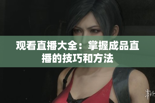 观看直播大全：掌握成品直播的技巧和方法