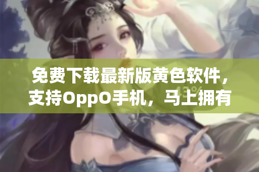 免费下载最新版黄色软件，支持OppO手机，马上拥有！