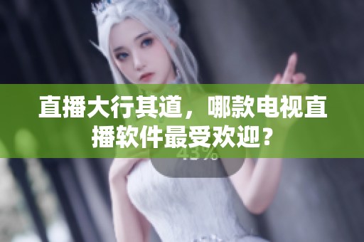 直播大行其道，哪款电视直播软件最受欢迎？