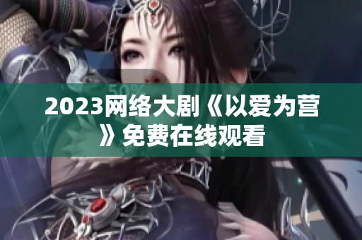 2023网络大剧《以爱为营》免费在线观看