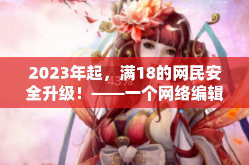 2023年起，满18的网民安全升级！——一个网络编辑的思考