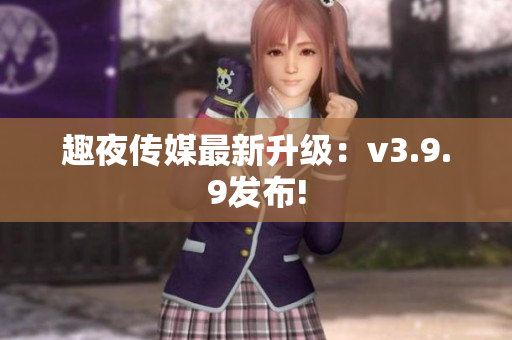 趣夜传媒最新升级：v3.9.9发布!