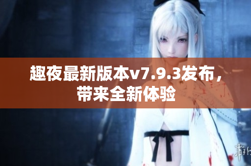 趣夜最新版本v7.9.3发布，带来全新体验