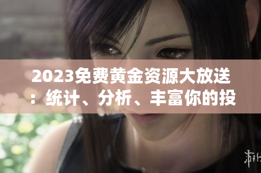 2023免费黄金资源大放送：统计、分析、丰富你的投资策略