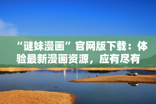 “谜妹漫画”官网版下载：体验最新漫画资源，应有尽有！