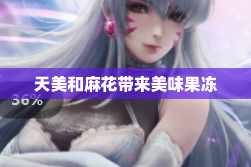 天美和麻花带来美味果冻