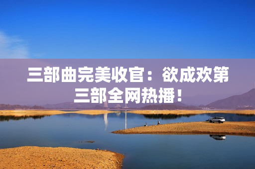 三部曲完美收官：欲成欢第三部全网热播！