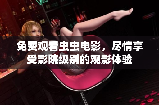 免费观看虫虫电影，尽情享受影院级别的观影体验