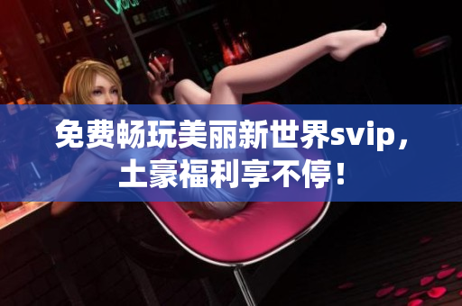 免费畅玩美丽新世界svip，土豪福利享不停！