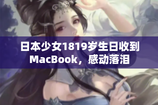 日本少女1819岁生日收到MacBook，感动落泪