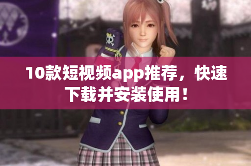 10款短视频app推荐，快速下载并安装使用！