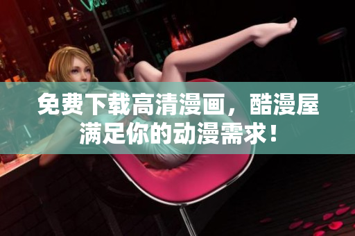 免费下载高清漫画，酷漫屋满足你的动漫需求！