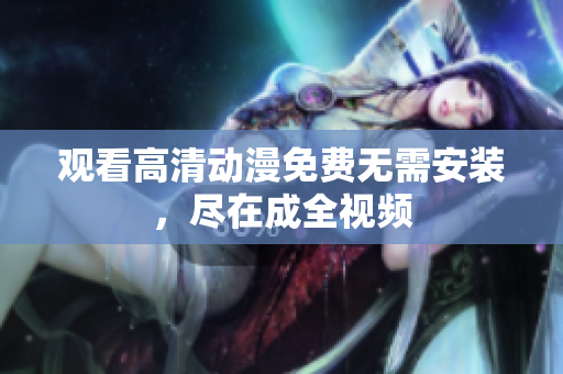 观看高清动漫免费无需安装，尽在成全视频