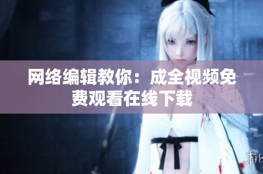 网络编辑教你：成全视频免费观看在线下载