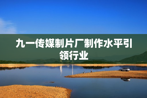 九一传媒制片厂制作水平引领行业