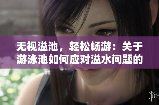 无视溢池，轻松畅游：关于游泳池如何应对溢水问题的方法