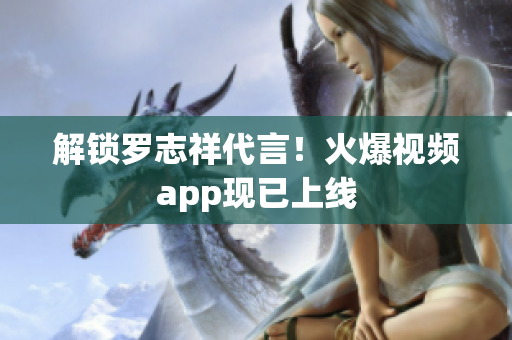 解锁罗志祥代言！火爆视频app现已上线