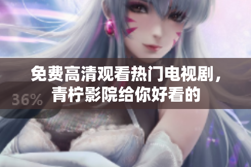 免费高清观看热门电视剧，青柠影院给你好看的