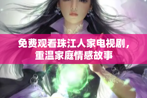 免费观看珠江人家电视剧，重温家庭情感故事