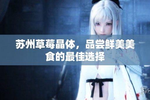 苏州草莓晶体，品尝鲜美美食的最佳选择