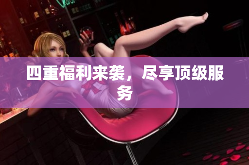 四重福利来袭，尽享顶级服务