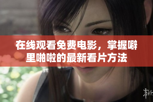 在线观看免费电影，掌握噼里啪啦的最新看片方法