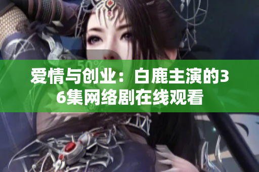 爱情与创业：白鹿主演的36集网络剧在线观看