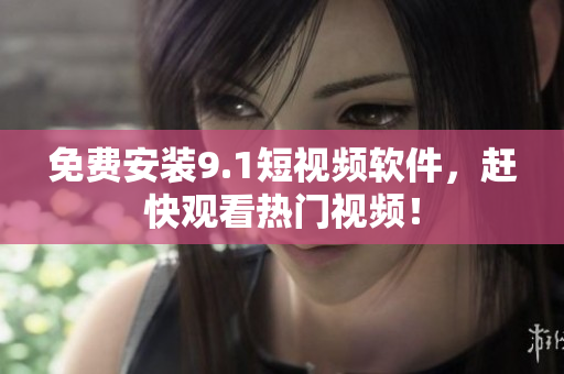 免费安装9.1短视频软件，赶快观看热门视频！