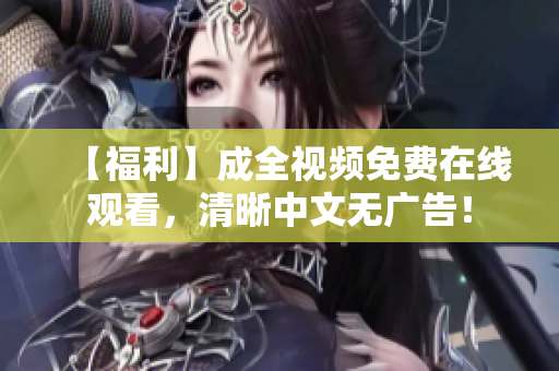 【福利】成全视频免费在线观看，清晰中文无广告！