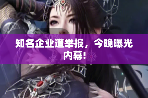 知名企业遭举报，今晚曝光内幕!