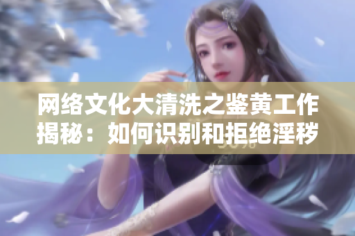 网络文化大清洗之鉴黄工作揭秘：如何识别和拒绝淫秽色情内容