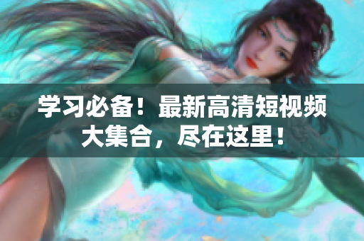学习必备！最新高清短视频大集合，尽在这里！