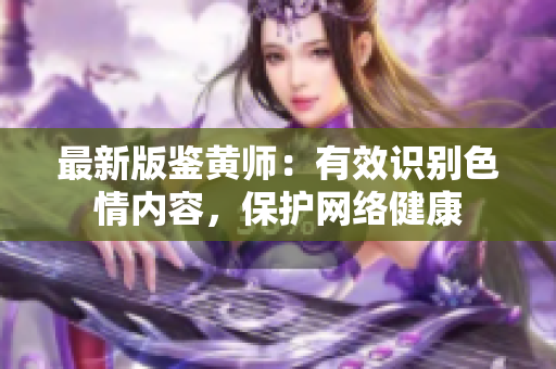 最新版鉴黄师：有效识别色情内容，保护网络健康