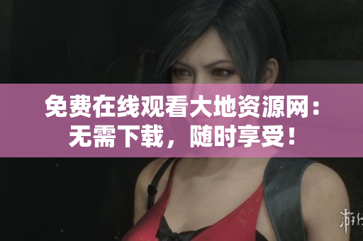 免费在线观看大地资源网：无需下载，随时享受！