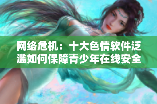 网络危机：十大色情软件泛滥如何保障青少年在线安全？
