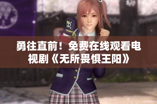 勇往直前！免费在线观看电视剧《无所畏惧王阳》