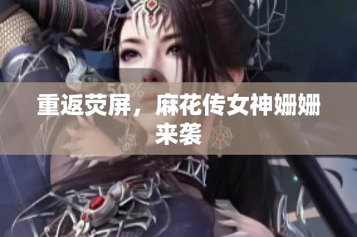 重返荧屏，麻花传女神姗姗来袭