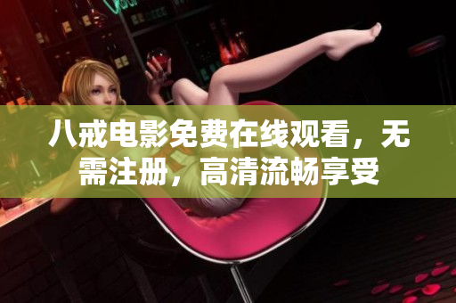 八戒电影免费在线观看，无需注册，高清流畅享受