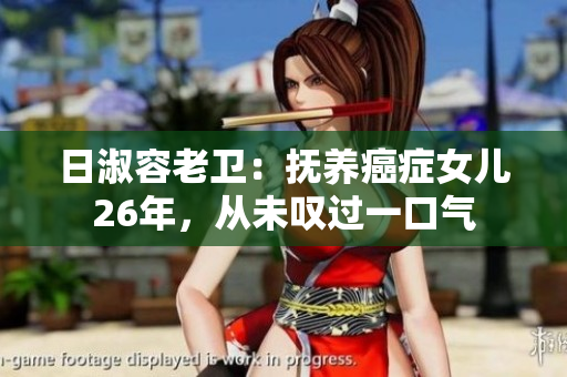 日淑容老卫：抚养癌症女儿26年，从未叹过一口气