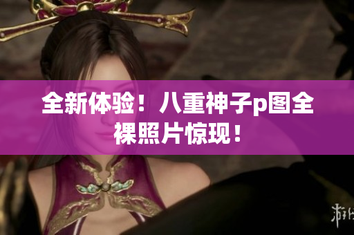 全新体验！八重神子p图全裸照片惊现！