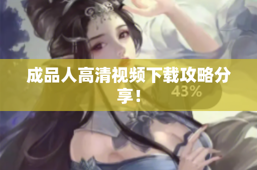 成品人高清视频下载攻略分享！