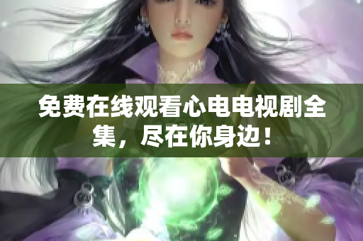 免费在线观看心电电视剧全集，尽在你身边！